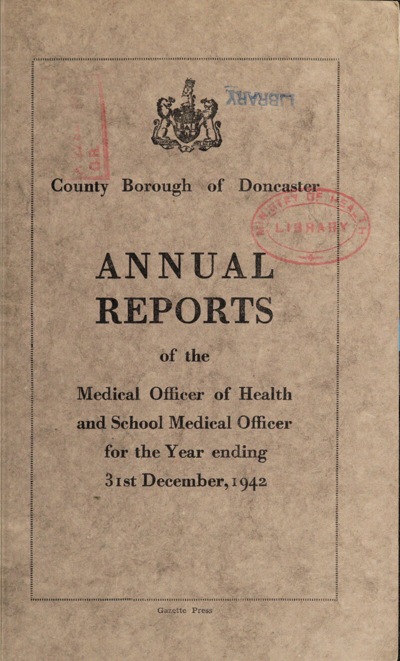 County Borough of Doncaster ANNUAL REPORTS of the Medical Officer of Health and School Medical Officer for the Year ending 31 st December, 1942 Gazette Press