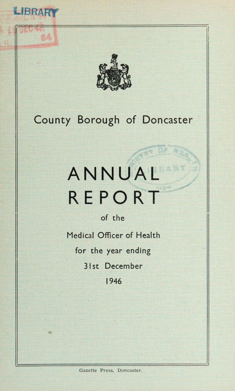 County Borough of Doncaster ANNUAL REPORT of the Medical Officer of Health for the year ending 31st December 1946 Gazette Press, Doncaster,