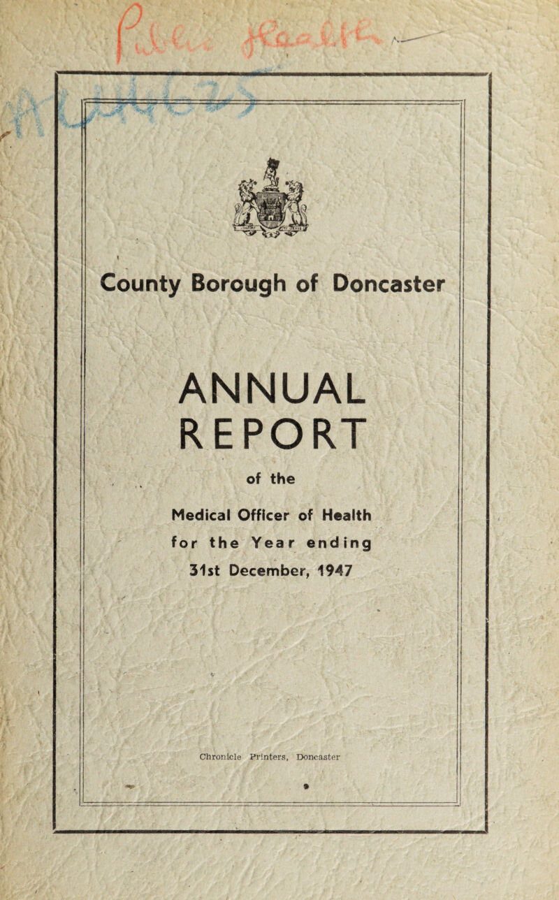- County Borough of Doncaster ANNUAL REPORT of the I V Medical Officer of Health for the Year ending 31st December^ 1947 Chronicle Printers, Doncaster »