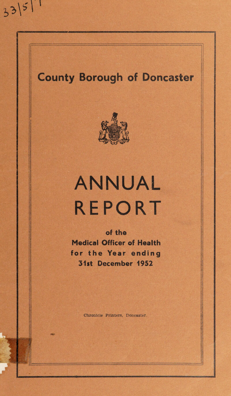 County Borough of Doncaster ANNUAL REPORT of the Medical Officer of Health for the Year ending 31st December 1952 Chronicle Printers, Doncaster.