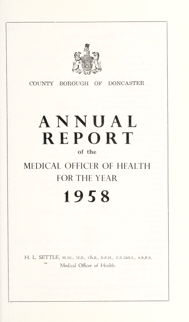 ANNUAL REPORT of the MEDICAL OFFICER OF HEALTH FOR THE YEAR 1958 H. L. SETTLE, m.sc., m.d., cK.b., d.p.h., F.R.san.i., a r.p.s. Medical Officer of EdealtEi.