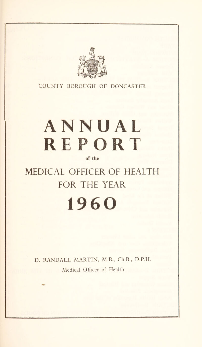 ANNUA! REPORT of the MEDICAL OFFICER OF HEALTH FOR THE YEAR I960 D. RANDALL MARTIN, M B., Ch.B., D.P.H. Medical Officer of Health