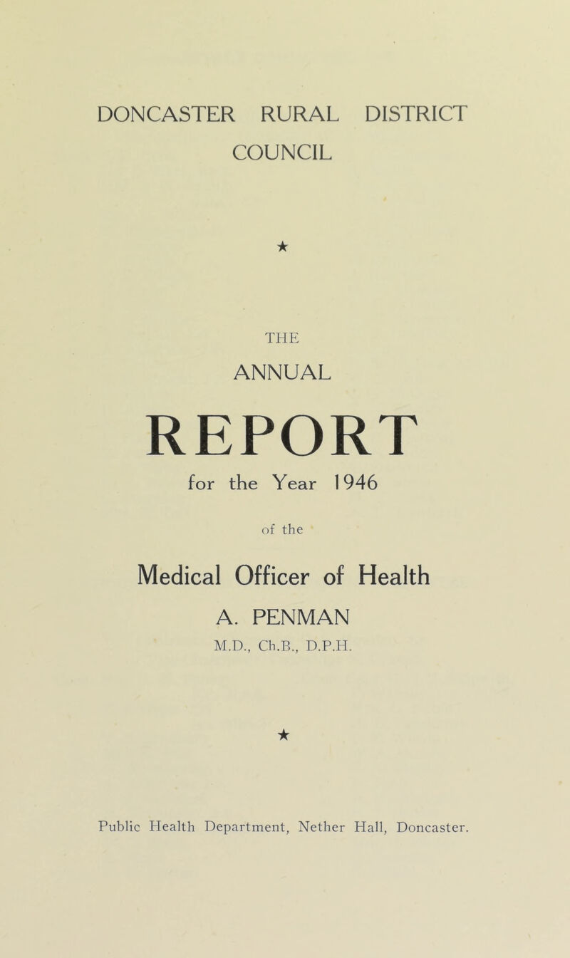 DONCASTER RURAL DISTRICT COUNCIL ★ THE ANNUAL REPORT for the Year 1946 of the Medical Officer of Health A. PENMAN M.D., Ch.B., D.P.H. ★ Public Plealth Department, Nether Hall, Doncaster.
