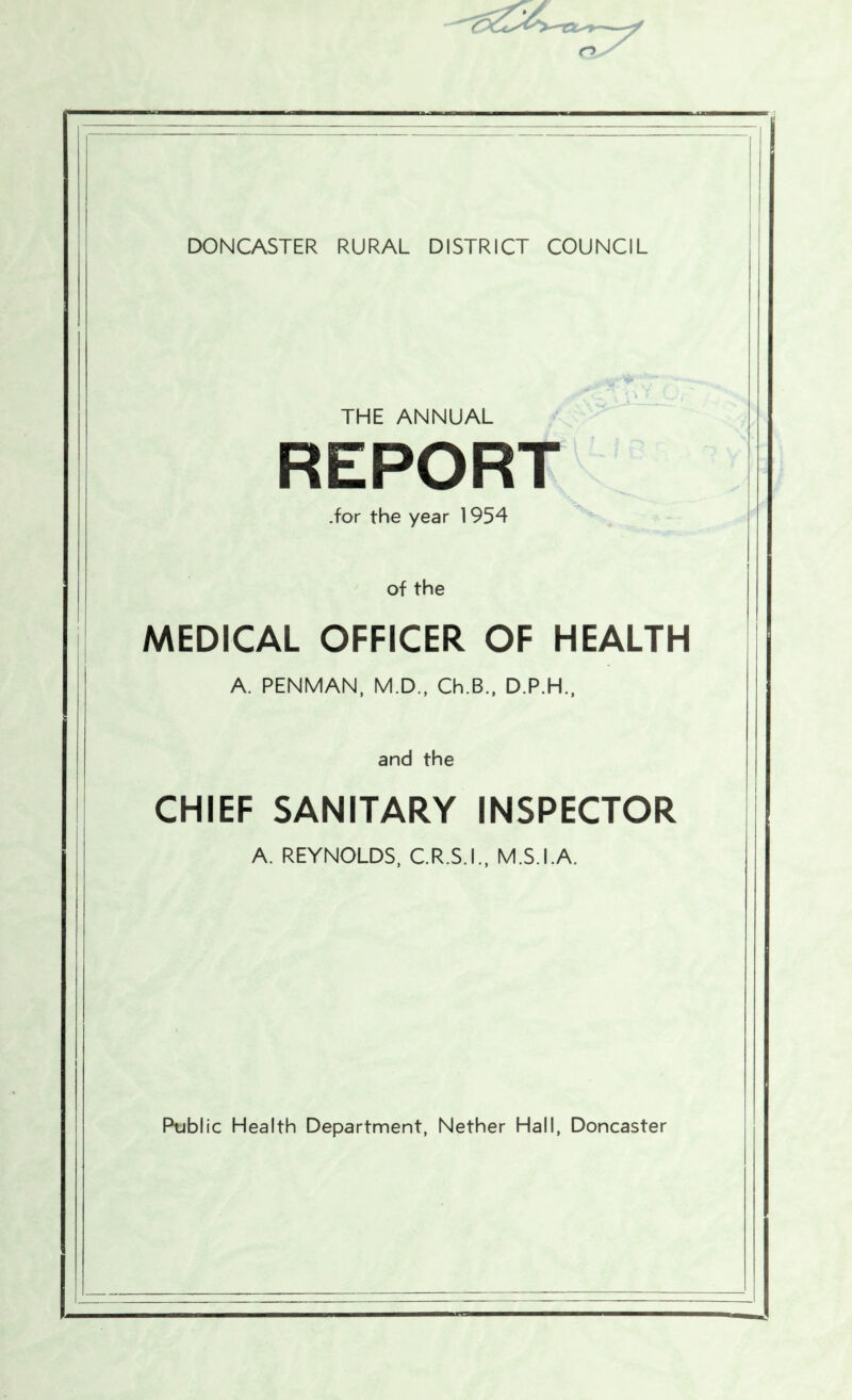 THE ANNUAL REPORT .for the year 1954 of the MEDICAL OFFICER OF HEALTH A. PENMAN, M.D., Ch.B., D.P.H., and the CHIEF SANITARY INSPECTOR A. REYNOLDS, CR.S.L, M.S.I.A. Public Health Department, Nether Hall, Doncaster