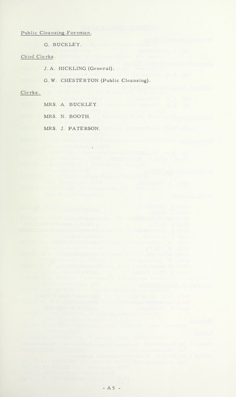 Public Cleansing Foreman. G, BUCKLEY. Chief Clerks. J.A. HICKLING (General) G. W. Cle rks, CHESTERTON (Public Cleansing) MRS. A. BUCKLEY. MRS. N. BOOTH. MRS. J. PATERSON.