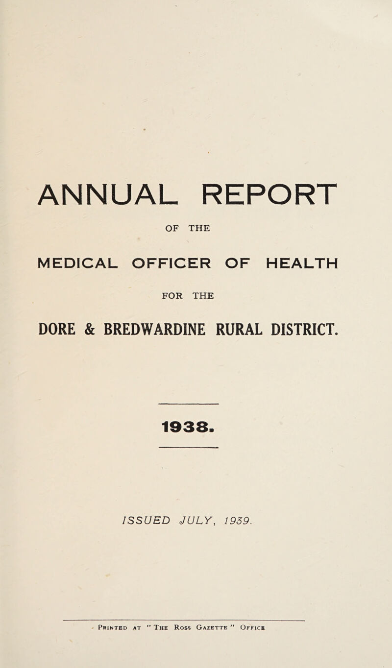 ANNUAL REPORT OF THE MEDICAL OFFICER OF HEALTH FOR THE DORE & BREDWARDINE RURAL DISTRICT. 1938. ISSUED JULY, 1959. Printed at “ The Ross Gazette ” Office