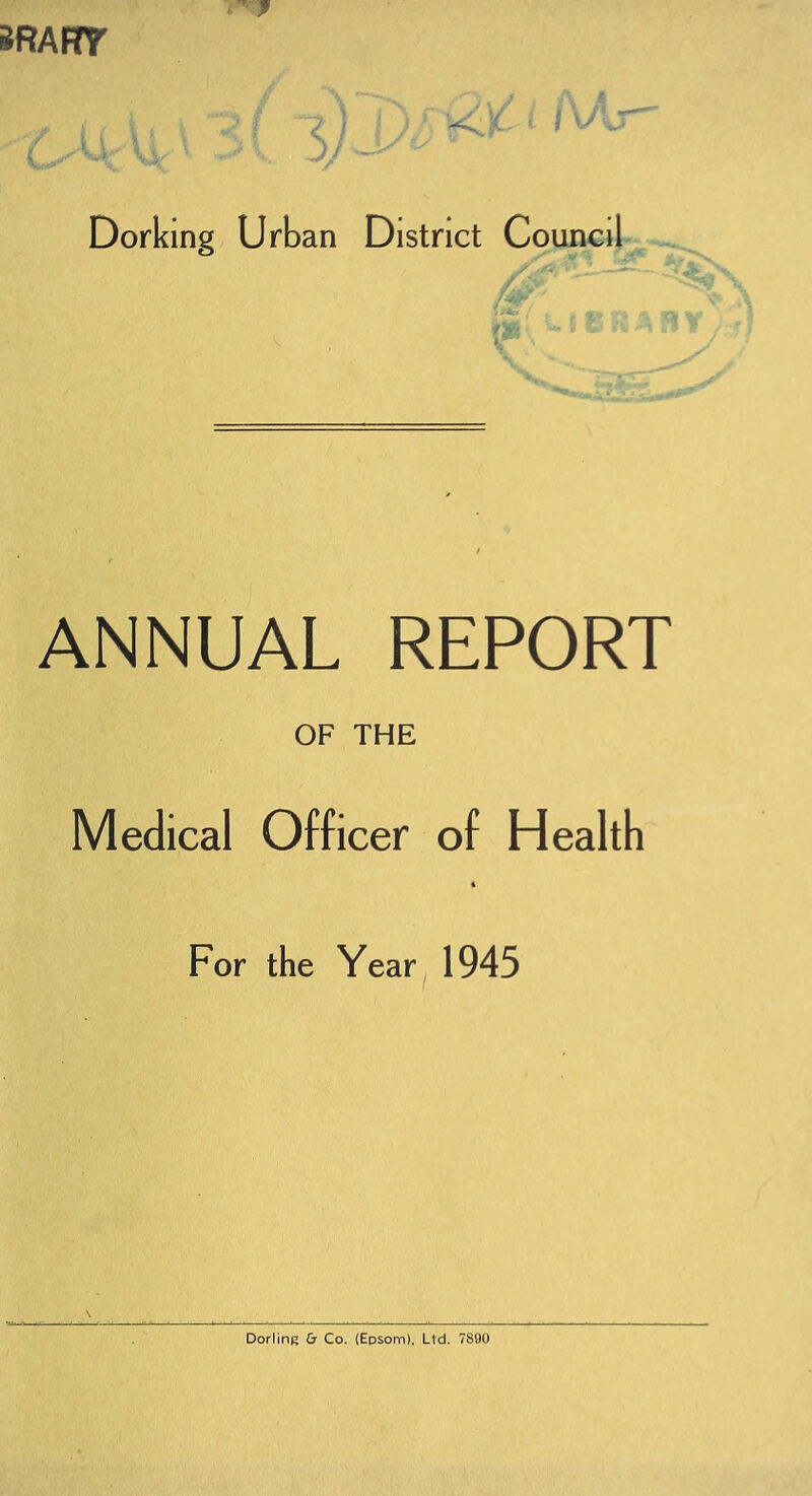 SRAFTT Dorking Urban District Council ANNUAL REPORT OF THE Medical Officer of Health For the Year 1945 Dorling & Co. (Epsom). Ltd. 7890