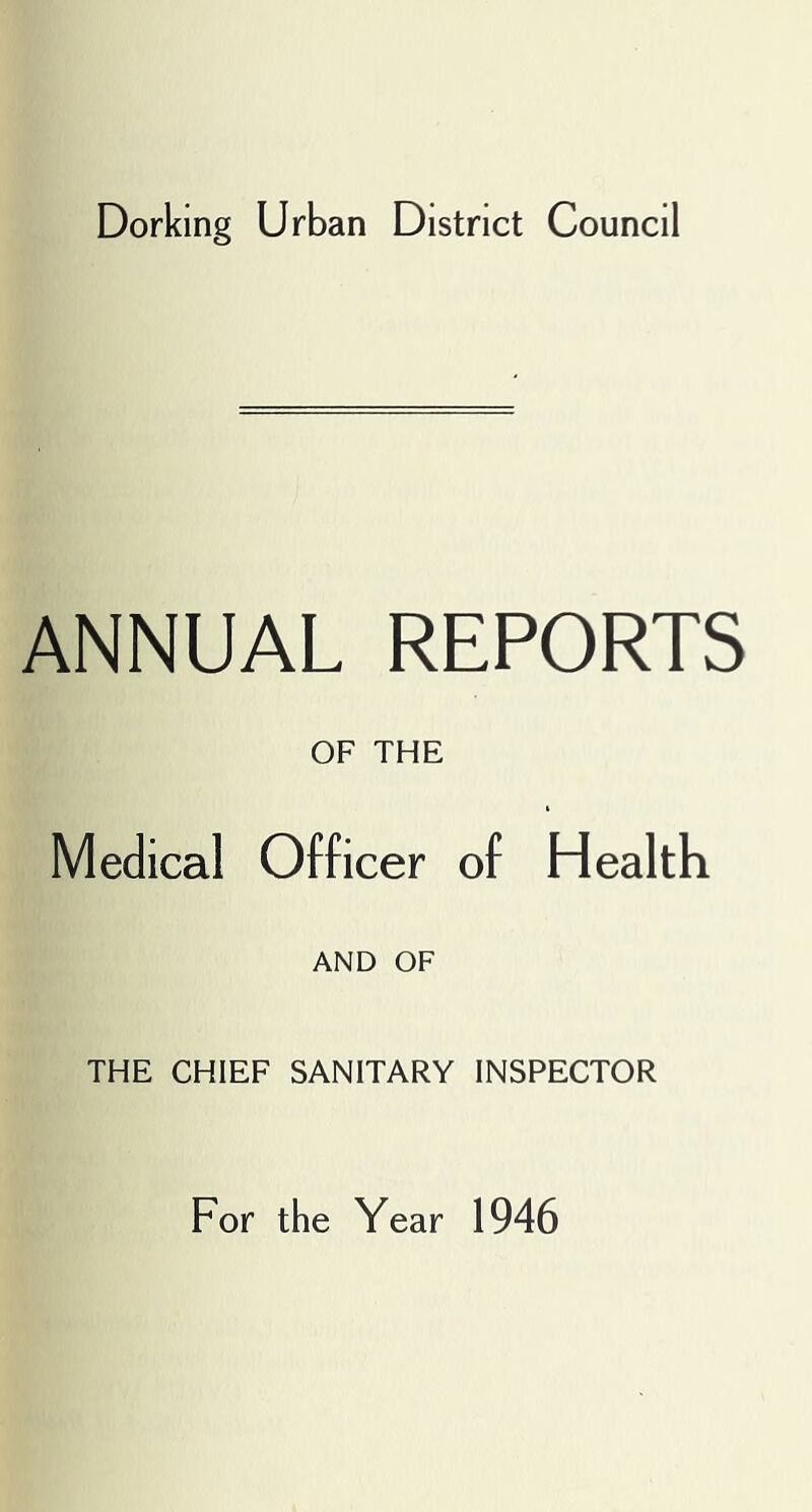 Dorking Urban District Council ANNUAL REPORTS OF THE Medical Officer of Health AND OF THE CHIEF SANITARY INSPECTOR For the Year 1946