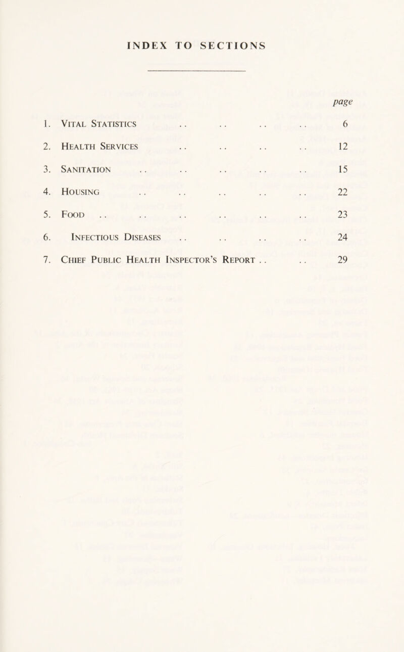 INDEX TO SECTIONS page 1. Vital Statistics .. .. .. .. 6 2. Health Services .. .. .. .. 12 3. Sanitation .. .. .. .. .. 15 4. Housing .. .. .. .. .. 22 5. Food .. .. .. .. .. . . 23 6. Infectious Diseases .. .. .. .. 24 7. Chief Public Health Inspector’s Report .. .. 29