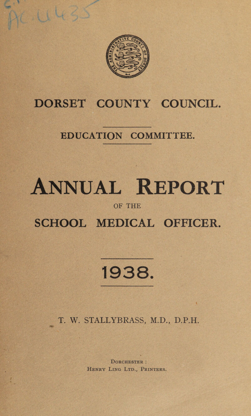 EDUCATION COMMITTEE. Annual Report OF THE SCHOOL MEDICAL OFFICER. 1938. T. W. STALLYBRASS, M.D., D.P.H. Dorchester : Henry Ling Ltd., Printers.