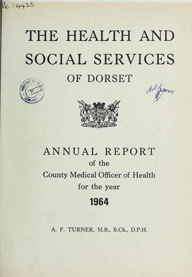 (\c- THE HEALTH AND SOCIAL SERVICES ANNUAL REPORT of the County Medical Officer of Health for the year 1964 A. F. TURNER, M.B., B.Ch., D.P.H.