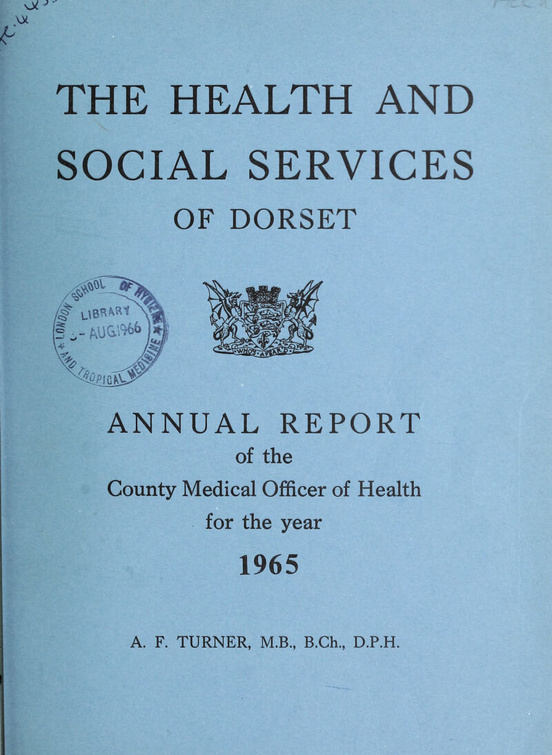 SOCIAL SERVICES OF DORSET ANNUAL REPORT of the County Medical Officer of Health for the year 1965 A. F. TURNER, M.B., B.Ch., D.P.H.