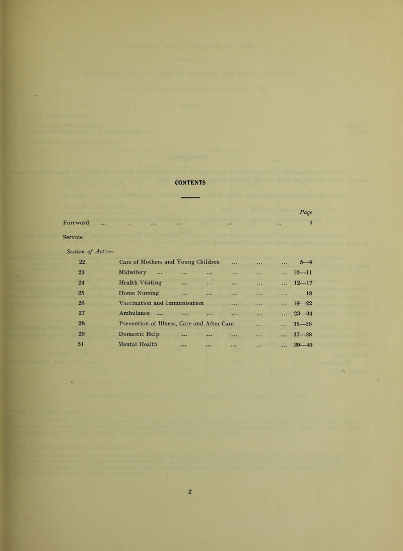 CONTENTS Page Foreword ... .. ... ... ... ... ... 4 Service Section of Act :— 22 Care of Mothers and Young Children 5—9 23 Midwifery ... 10—11 24 Health Visiting ... 12—17 25 Home Nursing 18 26 Vaccination and Immunisation ... 19—22 27 Ambulance ... 23—34 28 Prevention of Illness, Care and After-Care ... 35—36 29 Domestic Help ... 37—38 51 Mental Health ... 39—40 2