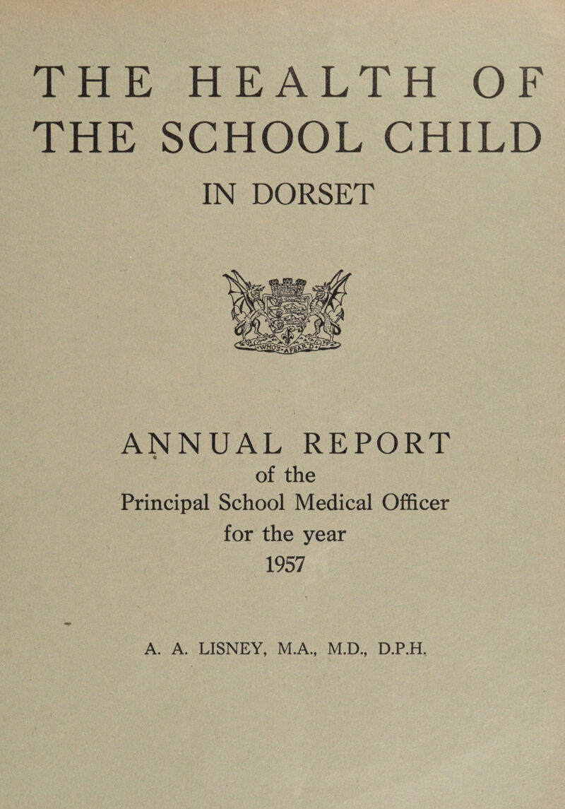 THE SCHOOL CHILD IN DORSET ANNUAL REPORT of the Principal School Medical Officer for the year 1957 A. A. LISNEY, M.A., M.D., D.P.H,