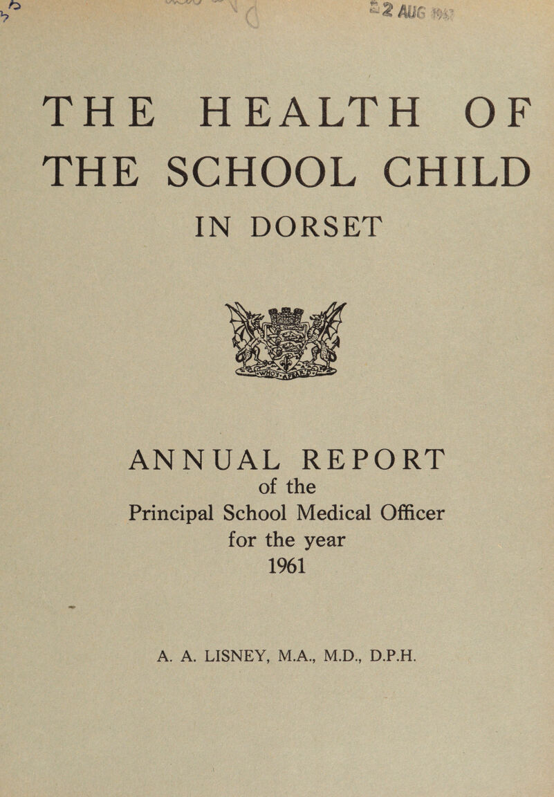 THE SCHOOL CHILD IN DORSET ANNUAL REPORT of the Principal School Medical Officer for the year 1961 A. A. LISNEY, M.A., M.D., D.P.H.