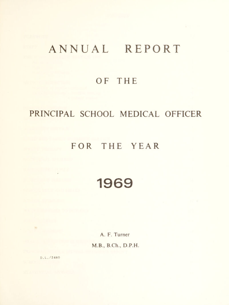 ANNUAL REPORT OF THE PRINCIPAL SCHOOL MEDICAL OFFICER FOR THE YEAR 1969 D.L./2 480 A. F. Turner M.B», B.Ch., D.P.H.