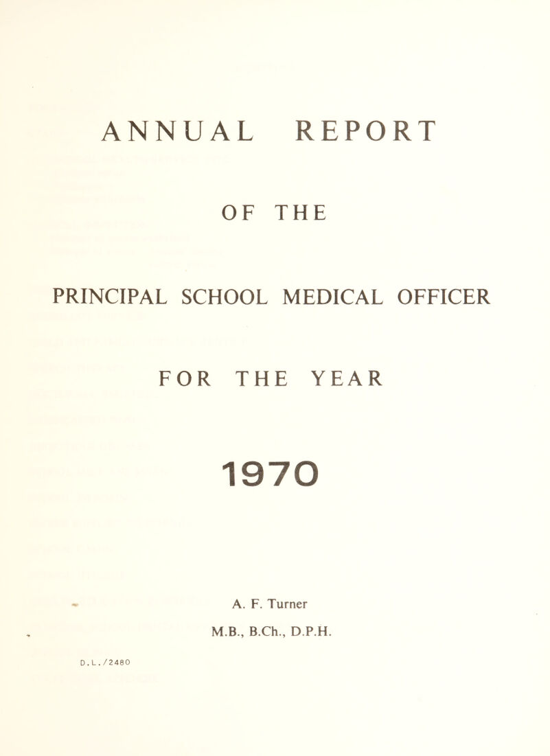 ANNUAL REPORT OF THE PRINCIPAL SCHOOL MEDICAL OFFICER FOR THE YEAR 1970 A. F. Turner M.B., B.Ch., D.P.H. D.L./2480