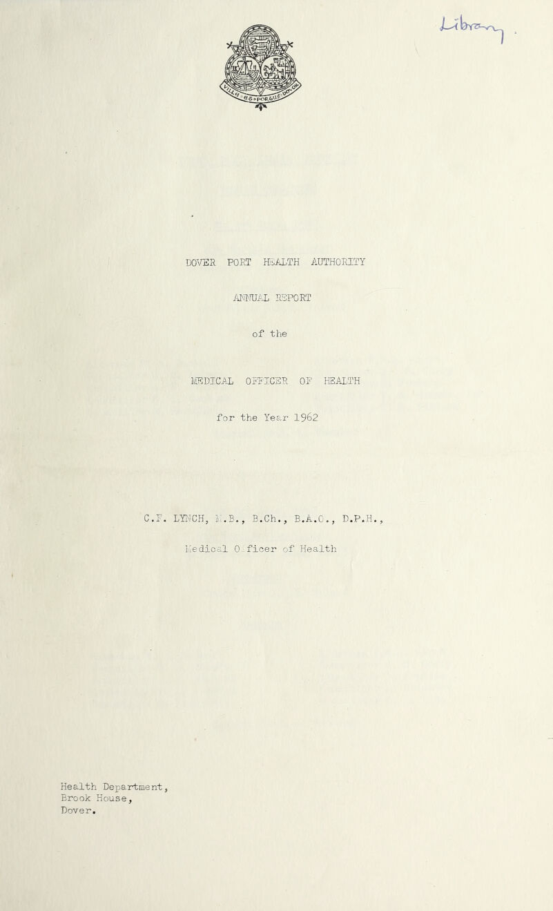 imWSAL REPORT of the JjEDICAL officer OF HEALTH for the Year 1962 C.F. LYT'ICH, H.B., B.Ch., B.A.O., D.P.H., Ivledical O .ficer of Health Health Department, Brook House, Dover.