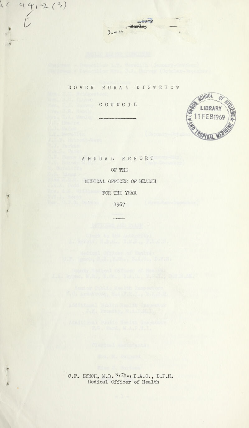 c a ci H r-r C>) / . , Morlea, DOVER RURAL DISTRICT COUNCIL ANNUAL REPORT OF THE MEDICAL OFFICER OF HEALTH FOR THE YEAR 7 1967 % 7 C.F. LYNCH, B.A.O., D.P.H. » Medical Officer of Health