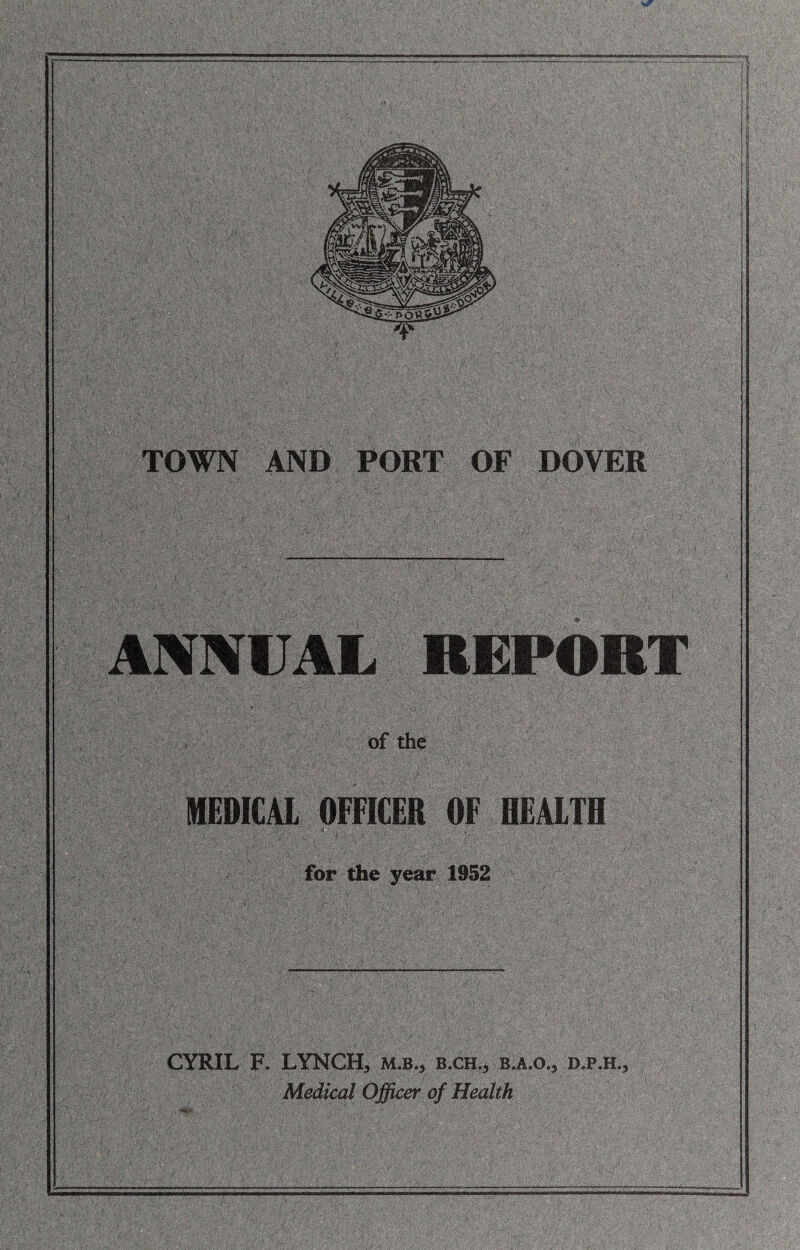 TOWN AND PORT OF DOVER ANNUAL REPORT of the nfEDICAl OFFICER OF HEALTH for the year 1952 CYRIL F. LYNCH, M.B., b.ch., b.a.o., d.p.h.. Medical Officer of Health