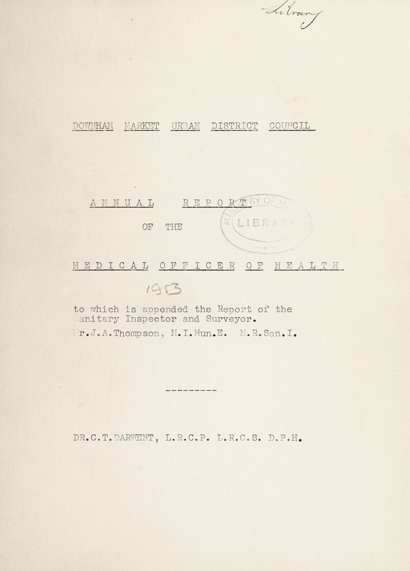 -Dowmm MARKET URBAN DISTRICT COUNCIL REPORT THE. i • I * M EPICAL OFF I C E R 0 F HEALTH to which is appended the Report of the anitary Inspector and Surveyor. ' >. Ao Thornpson ^ M. I• Miin.E* A N N UAL OF M.RoSan.I.