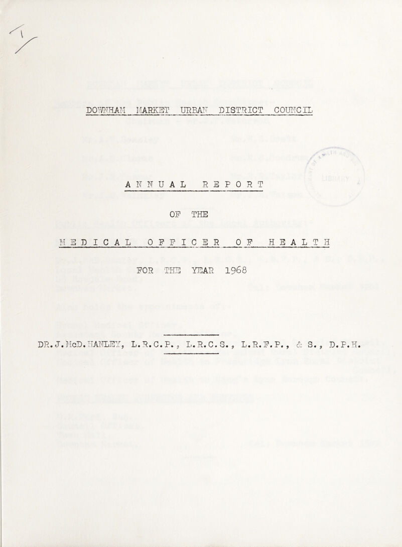 DO WHAM MARICET URBAF DISTRICT ANNUAL REPORT OF THE MEDICAL OFFICER 0 FOR THE YEAR 1968 DR, J.HcD. HANLEY, L.R.C.F. , L.R.C.S. , L,R,F COUNCIL HEALTH L S. , D.F.H.