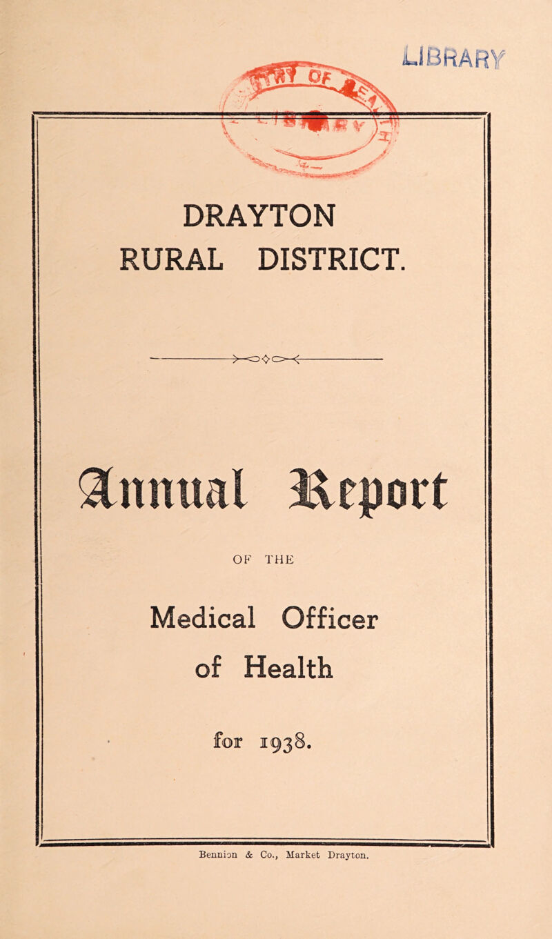 DRAYTON RURAL DISTRICT. >-=0<>0< OF THE Medical Officer of Health for 1938. Bennion & Co., Market Drayton.