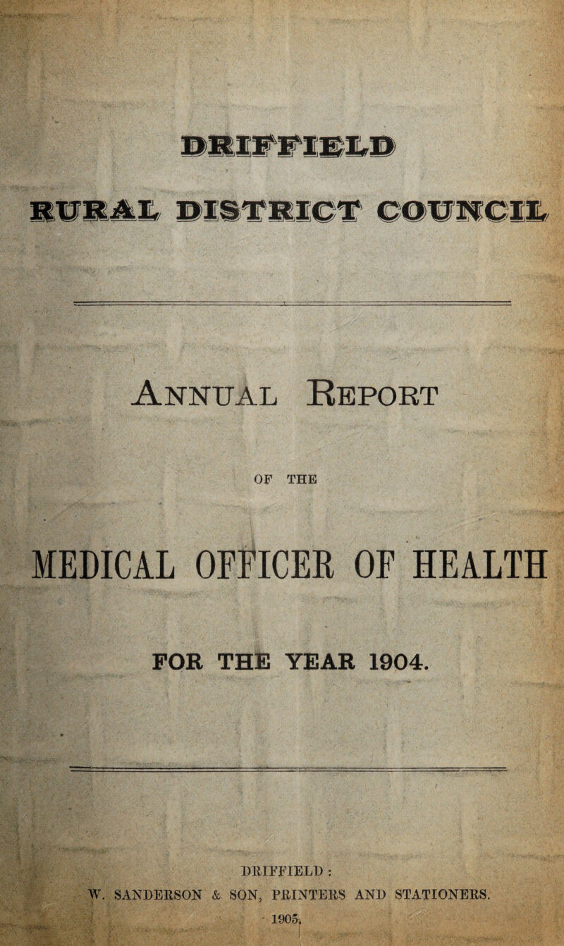 Annual Keport OF THE MEDICAL OFFICER OF HEALTH POE THE YEAR 1904. » V . Vi-.- *1 DRIFFIELD: W. SANDERSON & SON, PRINTERS AND STATIONERS.