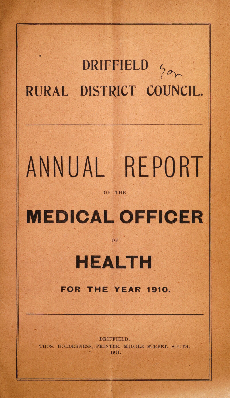 DRIFFIELD 7^ RURAL DISTRICT COUNCIL. ANNUAL REPORT OF THE MEDICAL OFFICER OF HEALTH FOR THE YEAR 1910. \ DRIFFIELD: THOS. HOLDERNESS, PRINTER, MIDDLE STREET, SOUTH. 1911.