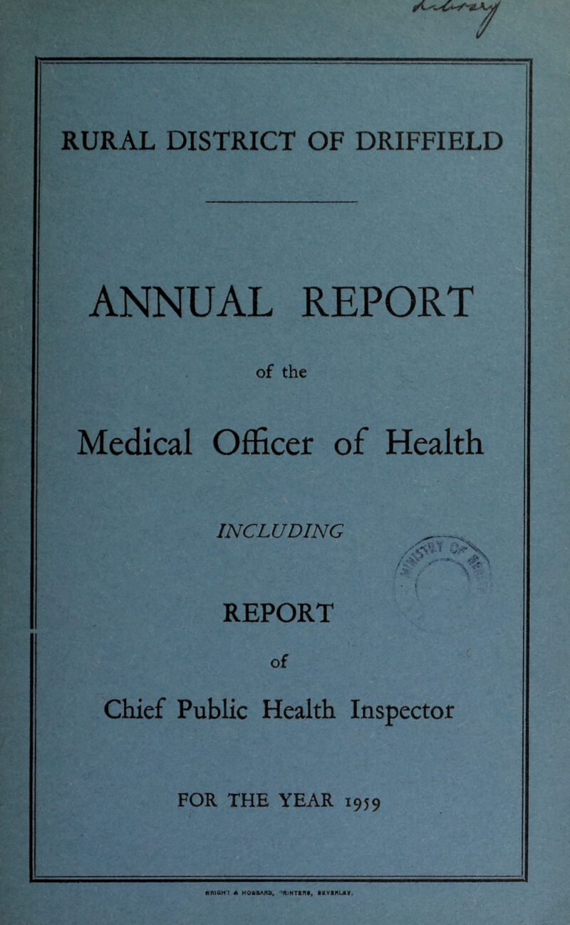 RURAL DISTRICT OF DRIFFIELD ANNUAL REPORT of the Medical Officer of Health INCLUDING •• REPORT of Chief Public Health Inspector FOR THE YEAR 1959 ffmoHT A Hoa«Aito. ^iNTanc, atvanuiv.