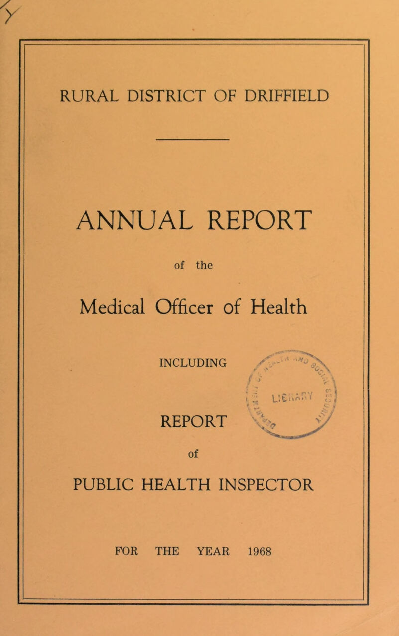 RURAL DISTRICT OF DRIFFIELD ANNUAL REPORT of the Medical Officer of Health INCLUDING REPORT of PUBLIC HEALTH INSPECTOR FOR THE YEAR 1968
