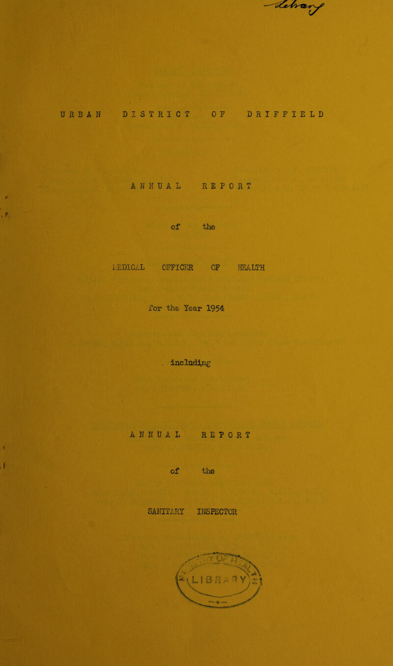 URBAN DISTRICT OF DRIFFIELD ANNUAL REPORT of the LEDICAL OFFICER OF HEALTH for the Year 1954 including ANNUAL REPORT of the SANITARY INSPECTOR / TSTEfn,,. ^ ~ - lian- *v;Ls V