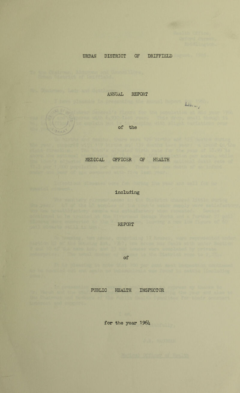 URBAN DISTRICT OF DRIFFIELD ai^nual report of the MEDICAL OFFICER OF including REPORT of HEALTH PUBLIC HEALTH INSPECTOR