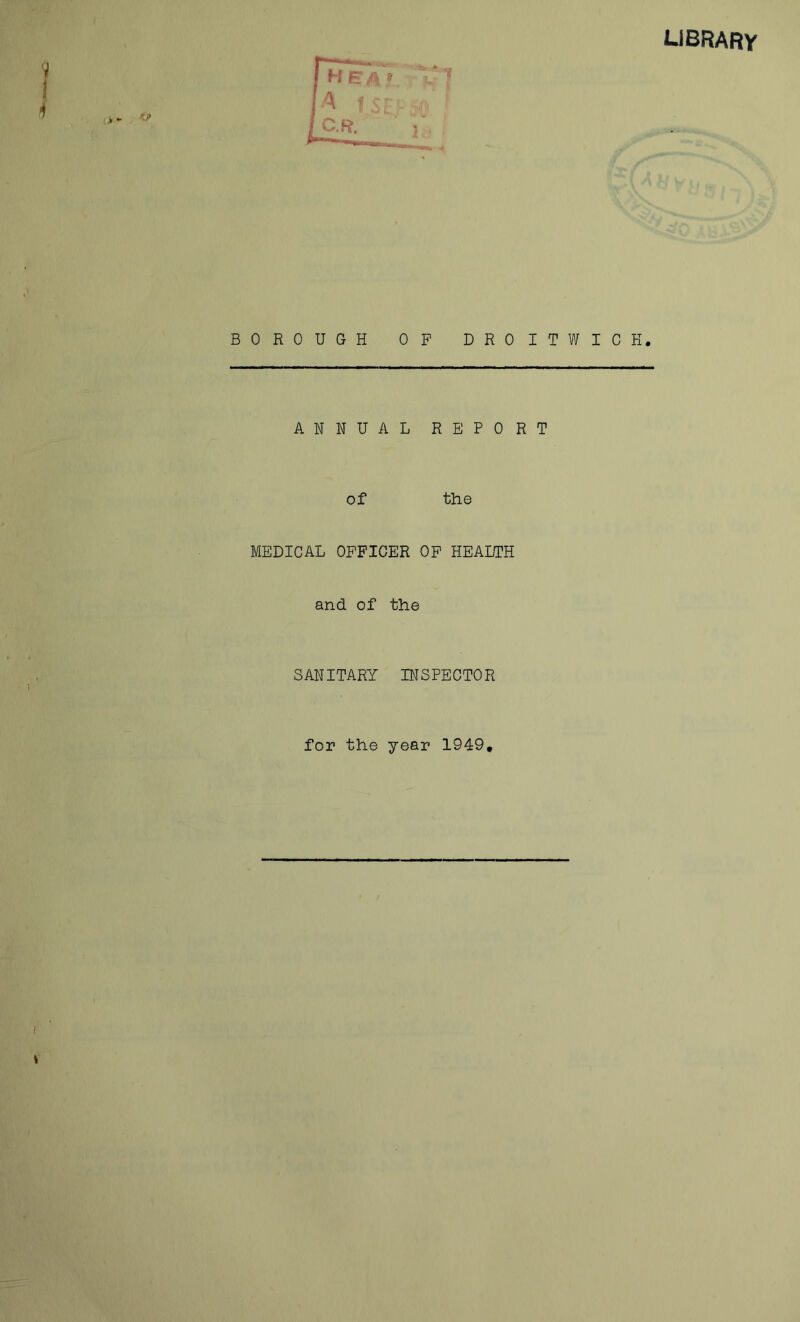 library BOROUGH OP DROITWICH. ANNUAL REPORT of the MEDICAL OFFICER OP HEALTH and of the SANITARY INSPECTOR for the year 1949,