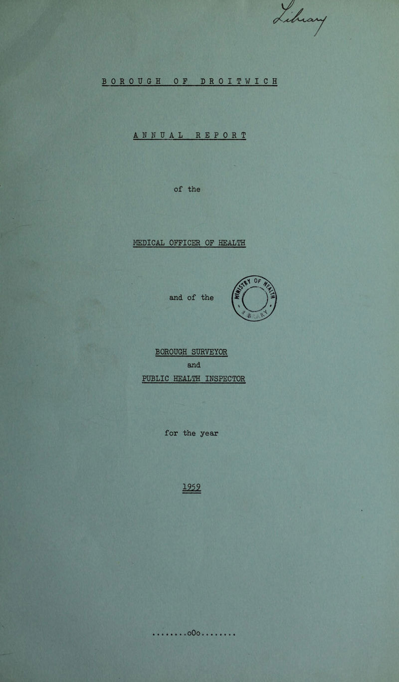 BOROUGH OF DROIT WICH ANNUAL REPORT of the MEDICAL OFFICER OF HEALTH BOROUGH SURVEYOR and PUBLIC HEALTH INSPECTOR for the year im oOo
