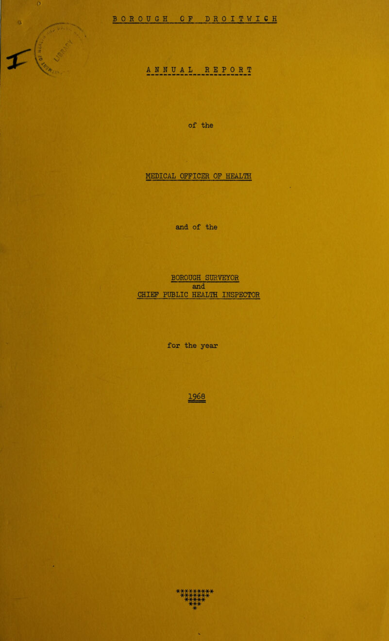 BOROUGH OF DROITWICH ANNUAL REPORT of the MEDICAL OFFICER OF HEALTH and of the BOROUGH SURVEYOR and CHIEF PUBLIC HEALTH INSPECTOR for the year 1968 *** *