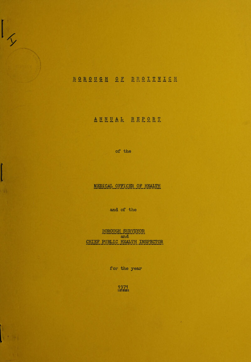 of droitwich ANNUAL REPORT of the MEDICAL OFFICER OF HEALTH and of the BOROUGH SURWOR and CHIEF PUBLIC HEALTH INSPECTOR for the year 1971