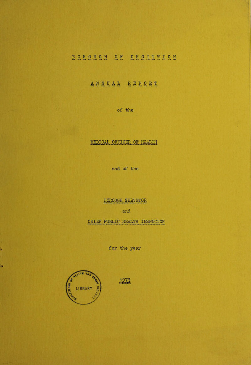 BOROUGH OR DROIT WICH A N N U A L R E P 0 R T of the MEDICAL OFFICER OR HEALTH and of the BOROUGH SURVEYOR and CHIEF PUBLIC HEALTH INSPECTOR for the year