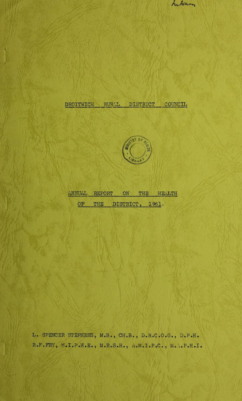 DROITWigi___ RUR^L DISTRICT GOUMCIL ANNUAL REPORT ON THE HEL^iLTH OF ras DISTRICT, 1961. L. SPENCER STEPHENS, M.B., GH.B. , D.R.C.O.G., D.P.H. R.F.FRY, M.I.P.H.E., M.R.S.H., A.M.I.P.C., M.A.P.H.I