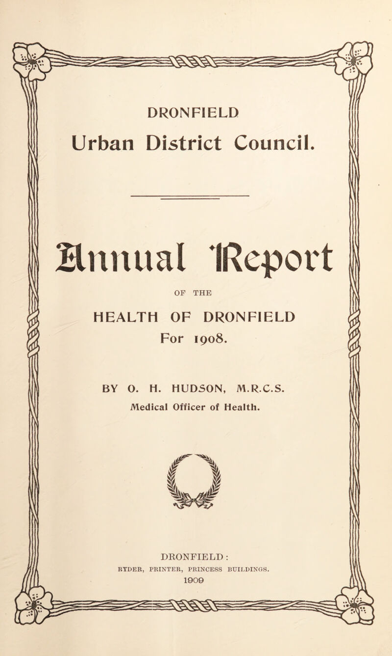 DRONFIELD Urban District Council. Hnnual IReport OF THE HEALTH OF DRONFIELD For 1908. BY O. H. HUDSON, M.R.C.S. Medical Officer of Health. DKONFIELD ; RYDER, PRINTER, PRINCESS BUILDINGS. 1909