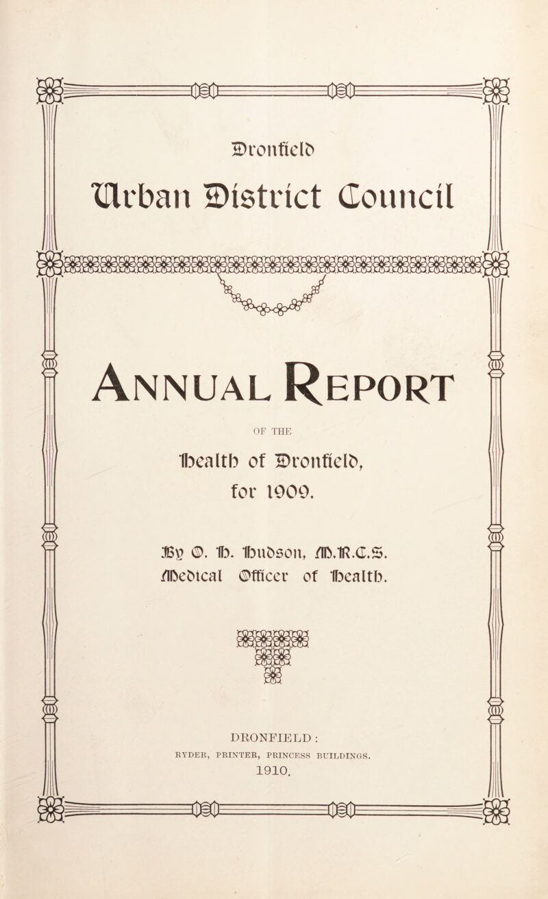 Dvonficlb XUrban 2)istrict Council Annual Report OF THE 1l3caltb of Dronfielb, for 1900. 35^ ®. 1l5. Ibu&son, /Ib.lR.C.S. /iDeMcal ©fficer of Ibealtb. DRONFIELD : RYDEB, PRINTER, PRINCESS BUILDINGS. 1910.