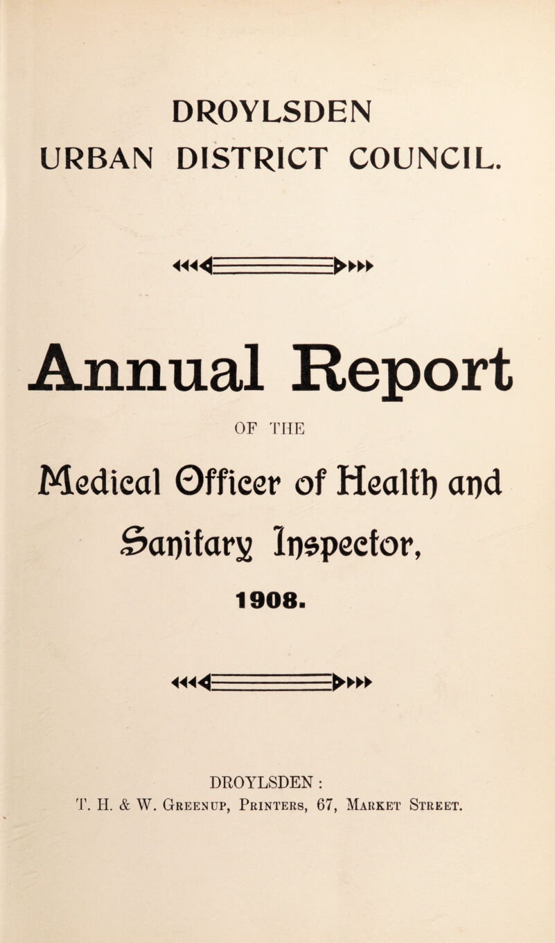 DROYLSDEN URBAN DISTRICT COUNCIL. Annual Report OF THE Medieal Offieer of Health apd Sanitary Inspector, 1908. DROYLSDEN: T. H. & W. Greenup, Printers, 67, Market Street.