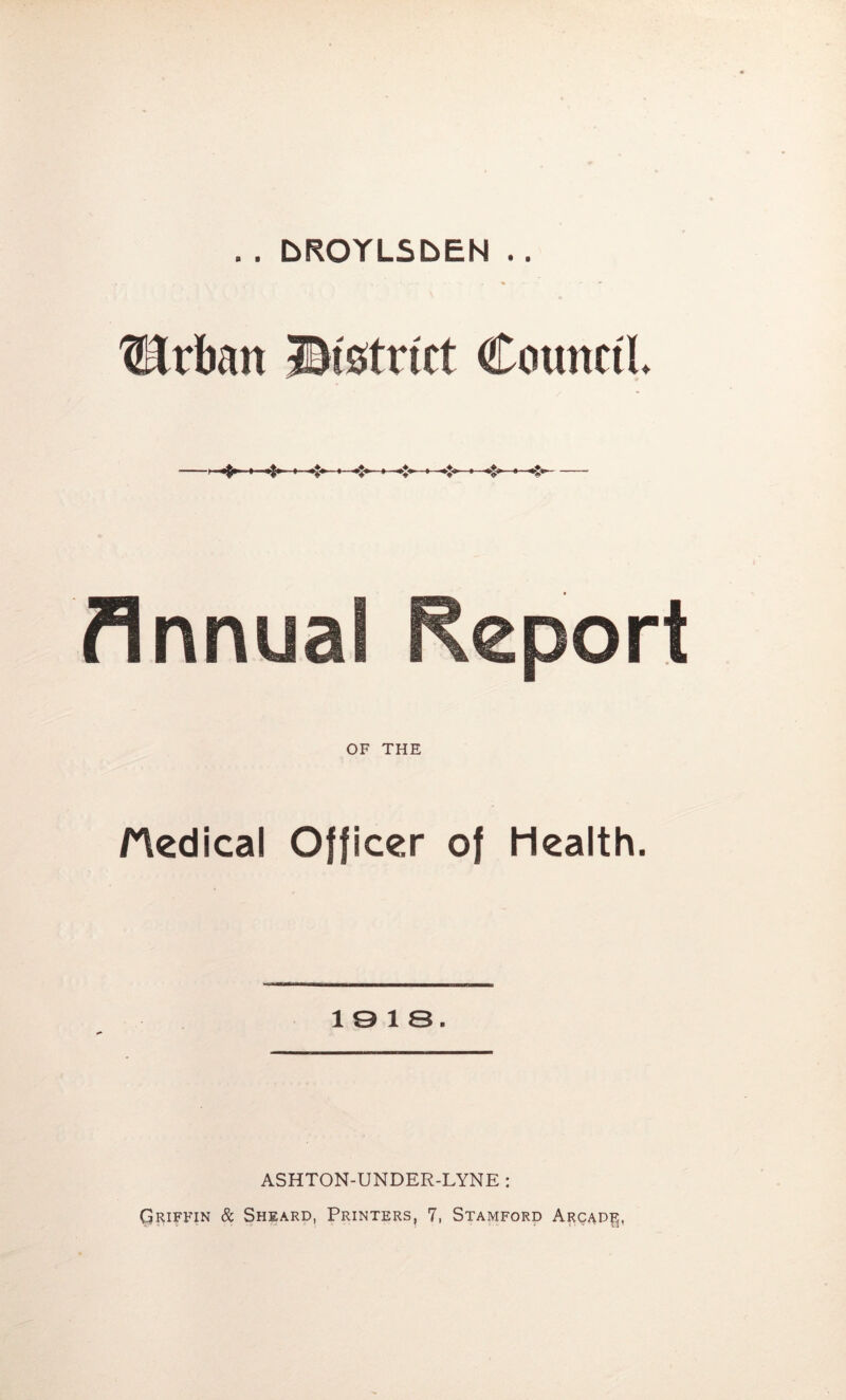 . . DROYLSbEN .. '^rban ©istrict Council Annual Report OF THE Hedical Officer of Health. 10 13. ASHTON-UNDER-LYNE : Griffin & Sheard, Printers, 7, Stamford Arcad^,