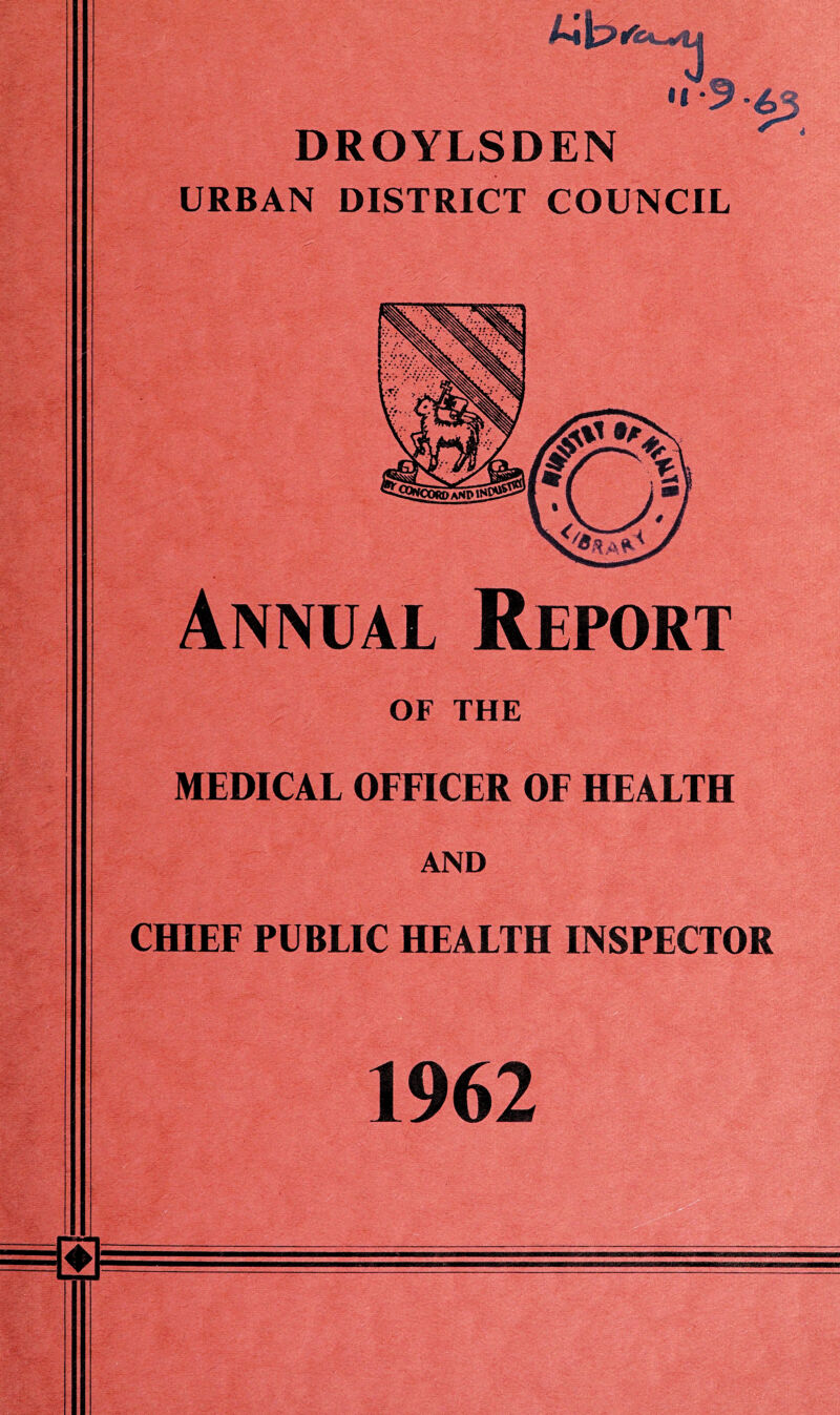 u DROYLSDEN URBAN DISTRICT COUNCIL •6 Annual Report OF THE MEDICAL OFFICER OF HEALTH AND CHIEF PUBLIC HEALTH INSPECTOR 1962