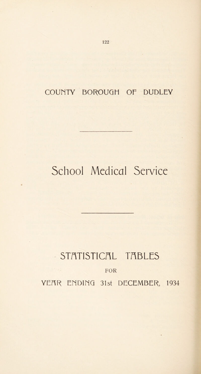 COUNTY BOROUGH OF DUDLEY School Medical Service STATISTICAL TABLES FOR YEBR ENDING 31st DECEMBER, 1934