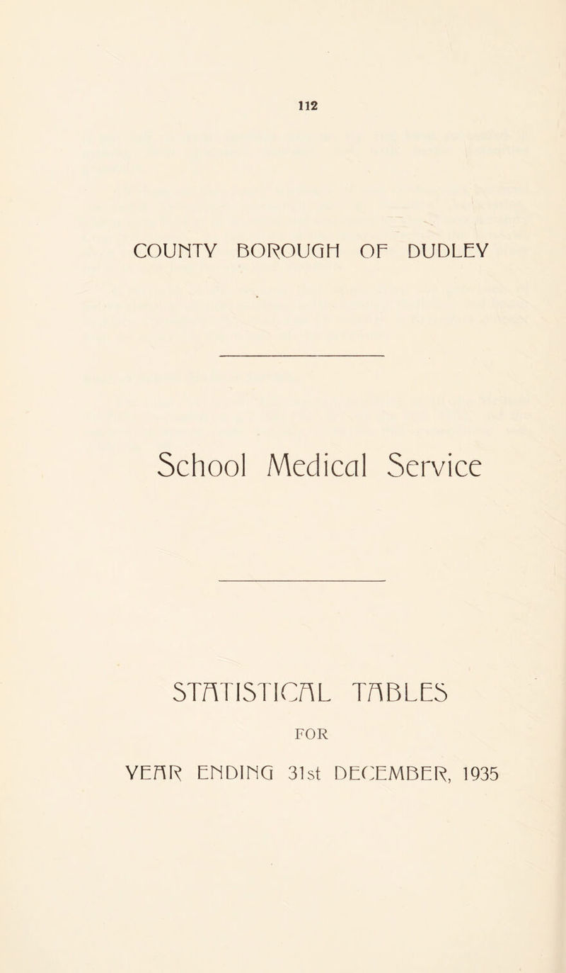 COUNTY BOROUQIi OF DUDLEY School Medical Service STATISTICAL TABLES FOR YEBR ENDINQ 31st DECEMBER, 1935
