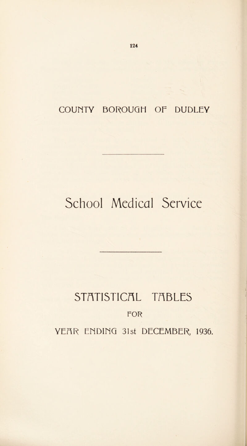 COUNTY BOROUGH OP DUDLPY School Medical Service STATISTICAL TABLES FOR YPFIR PNDINO 31st DBCEMBER, 1936.