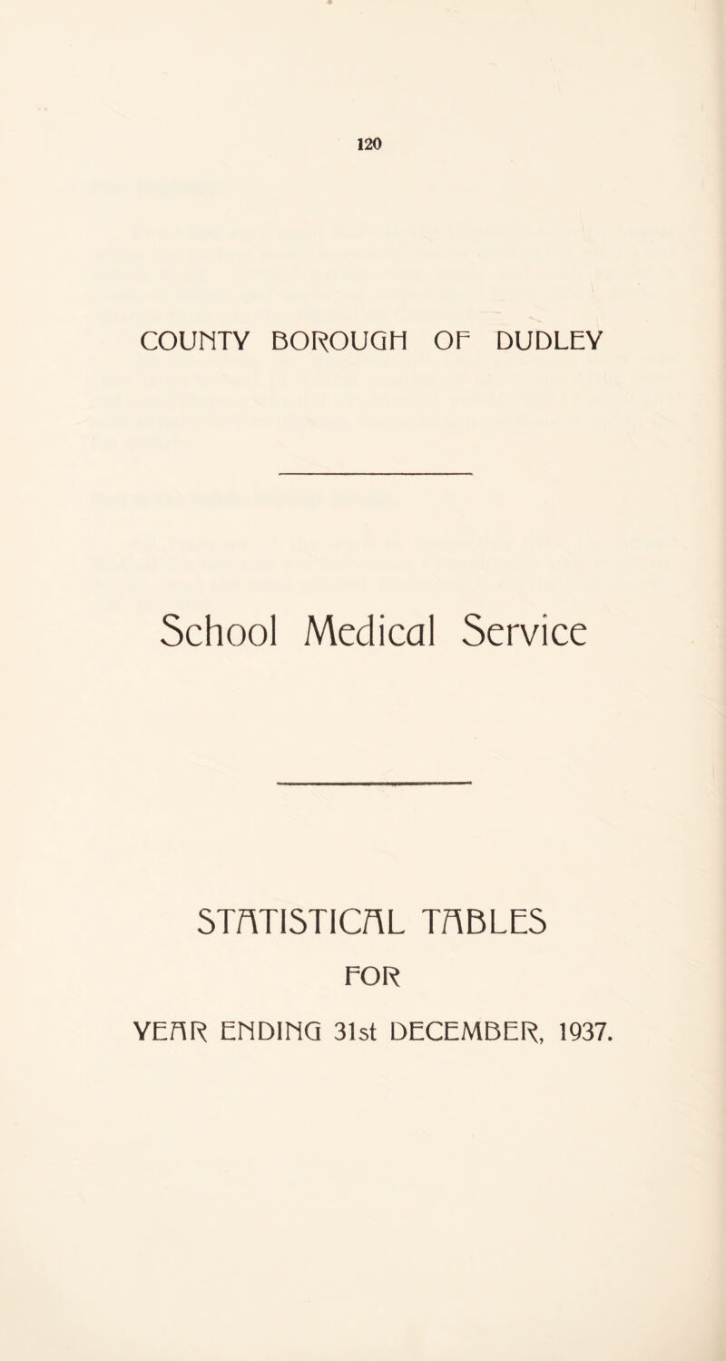 COUNTY BOROUGH OF DUDLEY School Medical Service SWISTICAL TABLES FOR YEBR EriDlNQ 31st DECEMBER, 1937.
