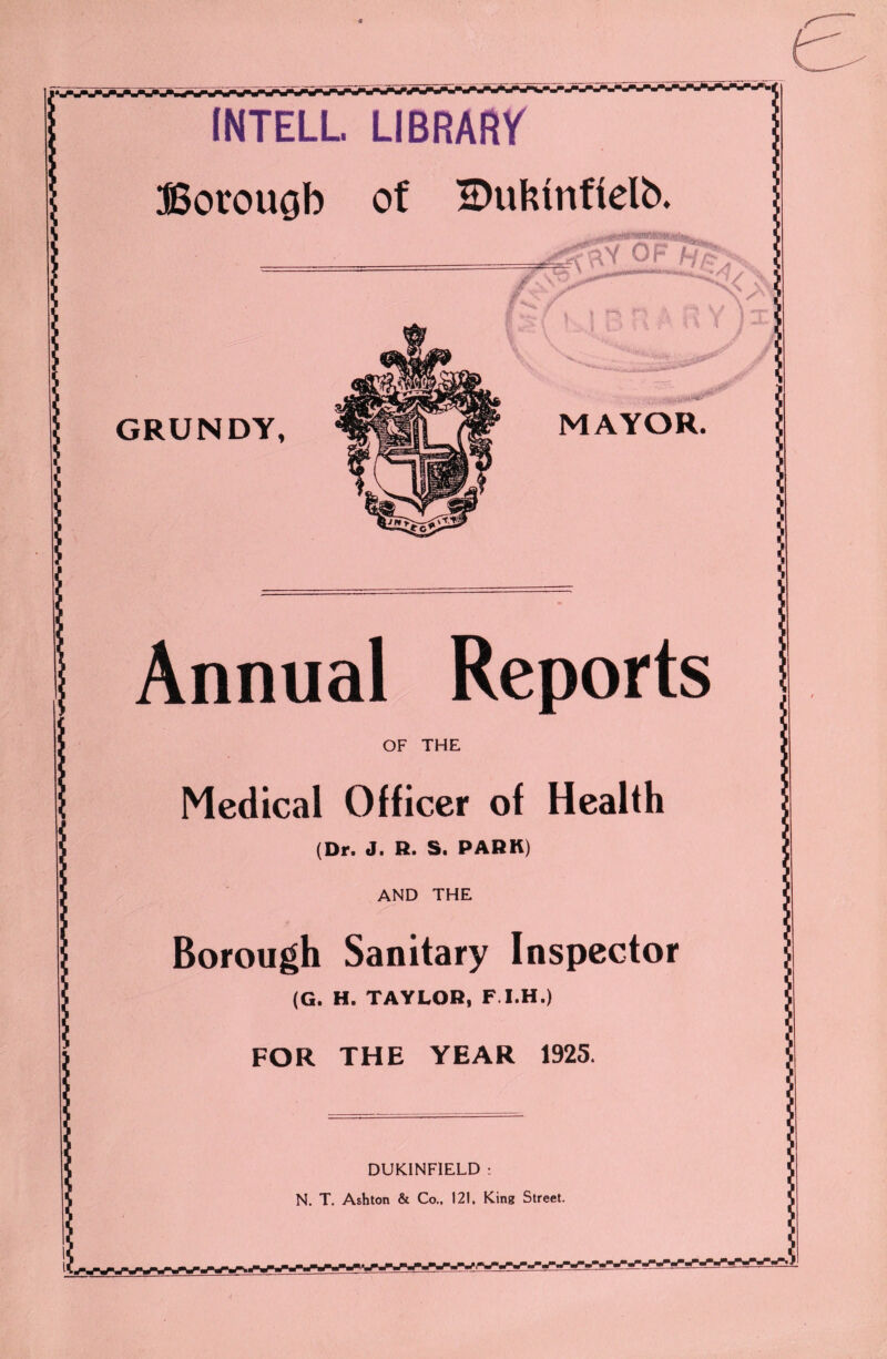 MAYOR. Annual Reports OF THE Medical Officer of Health (Dr. J. R. S. PARK) AND THE Borough Sanitary Inspector (G. H. TAYLOR, F I.H.) FOR THE YEAR 1925. DUKINFIELD : N. T. Ashton & Co., 121, King Street.