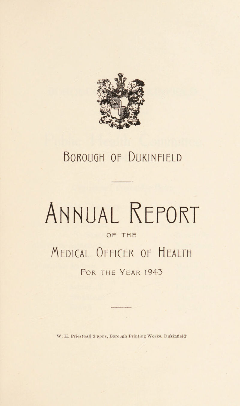 Borough of Dukinfield Annual Report OF THE Medical Officer of Health For the Year 1943 W. H. Priestnall & Sons, Borough Printing Works, Dukinfield